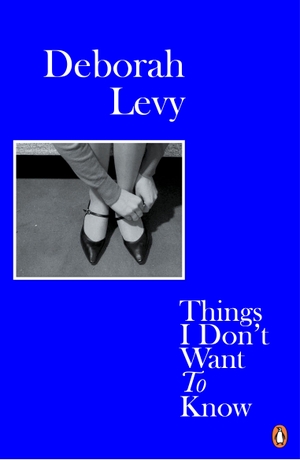 Levy, Deborah. Things I Don't Want to Know - Living Autobiography 1. Penguin Books Ltd (UK), 2018.