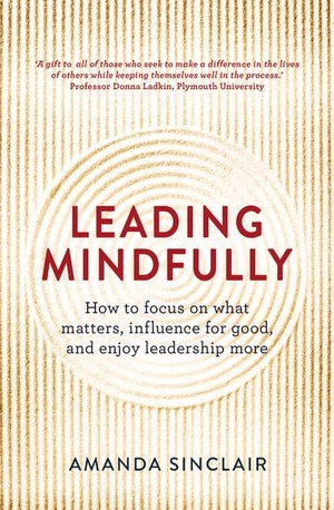 Sinclair, Amanda. Leading Mindfully - How to Focus on What Matters, Influence for Good, and Enjoy Leadership More. Allen & Unwin, 2016.