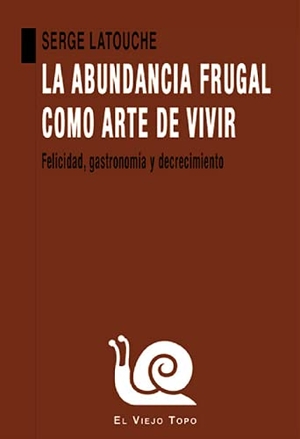 Latouche, Serge. La abundancia frugal como arte de vivir : felicidad, gastronomía y decrecimiento. EL VIEJO TOPO, 2021.