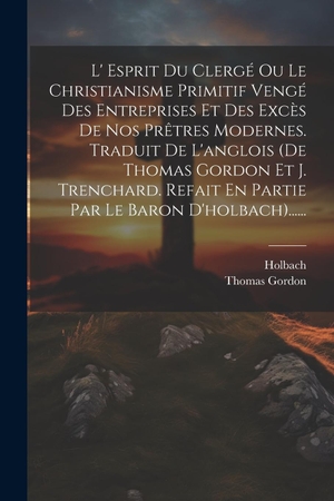 Gordon, Thomas / Holbach. L' Esprit Du Clergé Ou Le Christianisme Primitif Vengé Des Entreprises Et Des Excès De Nos Prêtres Modernes. Traduit De L'anglois (de Thomas Gordon Et J. Trenchard. Refait En Partie Par Le Baron D'holbach)....... Creative Media Partners, LLC, 2023.