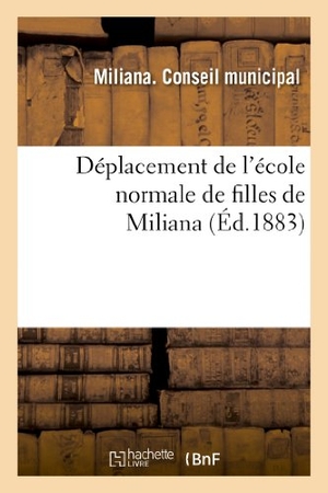 Miliana. Déplacement de l'École Normale de Filles de Miliana: Extrait Du Registre Des Délibérations Du: Conseil Municipal de Miliana, Séance Extraordinaire Du. Hachette Livre - BNF, 2013.