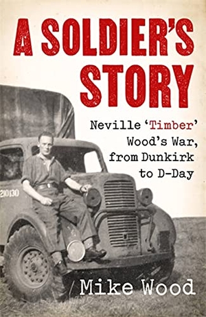 Wood, Mike. A Soldier's Story - Neville 'Timber' Wood's War, from Dunkirk to D-Day. Little, Brown Book Group, 2020.