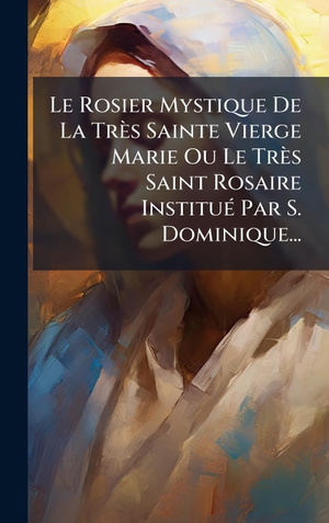 Anonymous. Le Rosier Mystique De La TrÃ¨s Sainte Vierge Marie Ou Le TrÃ¨s Saint Rosaire InstituÃ(c) Par S. Dominique.... Tradd Street Press, 2025.