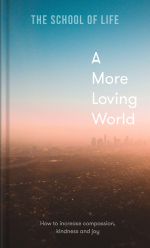The School Of Life. A More Loving World - how to increase compassion, kindness and joy. The School of Life Press, 2022.