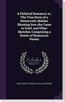 A Political Romance; or, The True Story of a Democratic Maiden Showing how she Came to Grief, and Other Sketches Comprising a Sextet of Humorous Poems