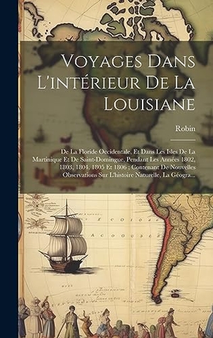Robin. Voyages Dans L'intérieur De La Louisiane - De La Floride Occidentale, Et Dans Les Isles De La Martinique Et De Saint-Domingue, Pendant Les Années 1802, 1803, 1804, 1805 Et 1806 ; Contenant De Nouvelles Observations Sur L'histoire Naturelle, La Géogra.... Tradd Street Press, 2023.