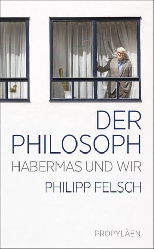 Felsch, Philipp. Der Philosoph - Habermas und wir | Ein neuer Blick auf einen der weltweit einflussreichsten Intellektuellen der Nachkriegszeit. Propyläen Verlag, 2024.