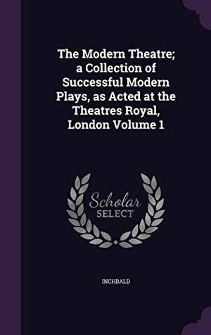 Inchbald. The Modern Theatre; a Collection of Successful Modern Plays, as Acted at the Theatres Royal, London Volume 1. Touchladybirdlucky Studios, 2016.