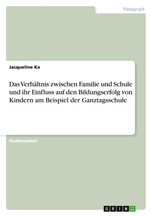 Ka, Jacqueline. Das Verhältnis zwischen Familie und Schule und ihr Einfluss auf den Bildungserfolg von Kindern am Beispiel der Ganztagsschule. GRIN Publishing, 2011.