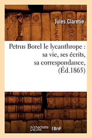 Claretie, Jules. Petrus Borel le lycanthrope - sa vie, ses écrits, sa correspondance, (Éd.1865). Hachette Livre, 2022.