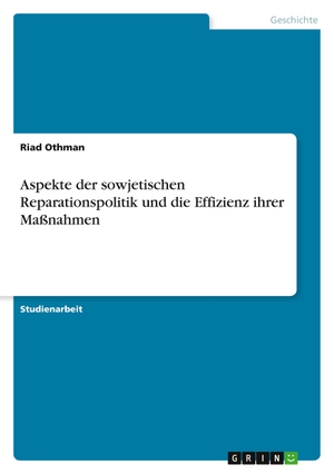 Othman, Riad. Aspekte der sowjetischen Reparationspolitik und die Effizienz ihrer Maßnahmen. GRIN Verlag, 2011.