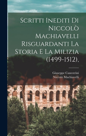 Machiavelli, Niccolò / Giuseppe Canestrini. Scritti Inediti Di Niccolò Machiavelli Risguardanti La Storia E La Milizia (1499-1512),. Legare Street Press, 2022.