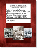 Sales of Arms to French Agents: Speeches of Hon. Carl Schurz, of Missouri, in the Senate of the United States, February 15 and 20, 1871.