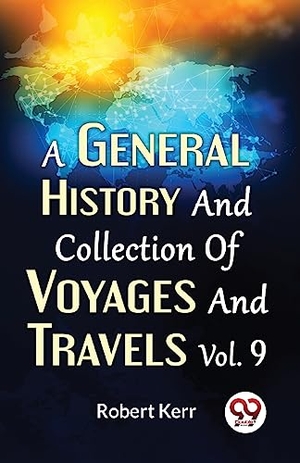 Kerr, Robert / F R S Edin et al. A General History And Collection Of Voyages And Travels Vol.9. Repro India Limited, 2023.