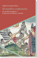 El archivo expiatorio : el sacrificio humano y la historia del México colonial