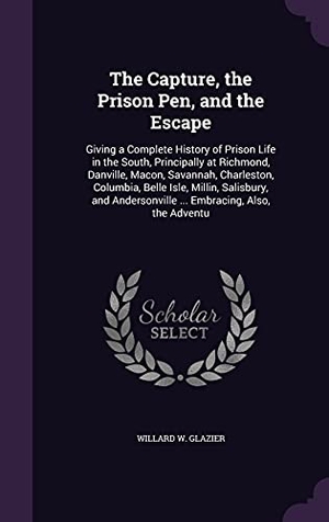 Glazier, Willard W.. The Capture, the Prison Pen, and the Escape: Giving a Complete History of Prison Life in the South, Principally at Richmond, Danville, Macon, Savannah. Touchladybirdlucky Studios, 2016.