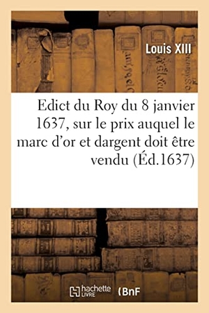 Louis Xiii. Edict du Roy du 8 janvier 1637, portant sur le prix que sa majesté veut que le marc d'or - et dargent soit vendu par les orfevres, joyaulliers, affineurs et autres. Hachette Livre, 2021.