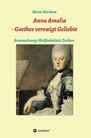 Strelow, Horst. Anna Amalia - Goethes verewigt Geliebte - Braunschweig-Wolfenbüttels Tochter. tredition, 2021.