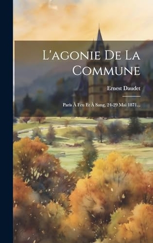 Daudet, Ernest. L'agonie De La Commune - Paris À Feu Et À Sang, 24-29 Mai 1871.... Creative Media Partners, LLC, 2023.