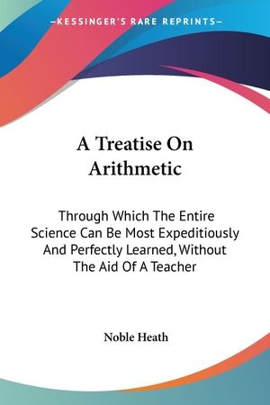 Heath, Noble. A Treatise On Arithmetic - Through Which The Entire Science Can Be Most Expeditiously And Perfectly Learned, Without The Aid Of A Teacher. Kessinger Publishing, LLC, 2007.