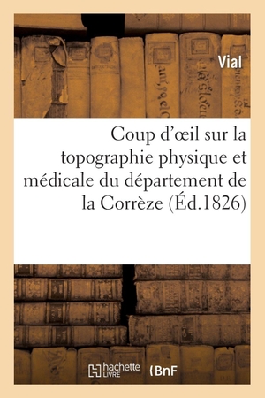 Vial. Coup d'Oeil Sur La Topographie Physique Et Médicale Du Département de la Corrèze. Hachette Livre - BNF, 2013.
