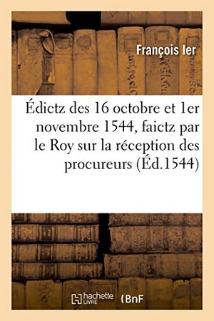 François Ier. Édictz des 16 octobre et 1er novembre 1544, faictz par le Roy sur la réception des procureurs - tant en ses courts souveraines qu'ès jurisdictions ordinaires de son royaulme. Hachette Livre, 2019.