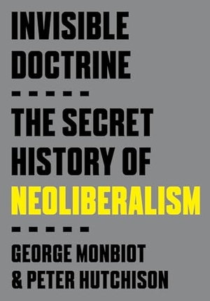 Monbiot, George / Peter Hutchison. Invisible Doctrine - The Secret History of Neoliberalism. Crown Publishing Group (NY), 2024.