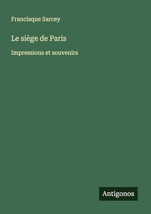 Sarcey, Francisque. Le siège de Paris - Impressions et souvenirs. Antigonos Verlag, 2024.