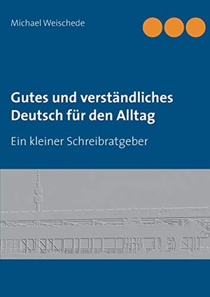 Weischede, Michael. Gutes und verständliches Deutsch für den Alltag - Ein kleiner Schreibratgeber. Books on Demand, 2016.