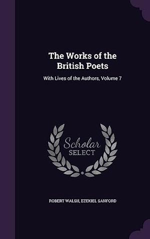 Walsh, Robert / Ezekiel Sanford. The Works of the British Poets: With Lives of the Authors, Volume 7. Touchladybirdlucky Studios, 2016.