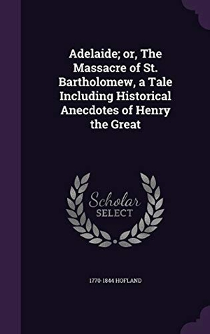 Hofland. Adelaide; or, The Massacre of St. Bartholomew, a Tale Including Historical Anecdotes of Henry the Great. Touchladybirdlucky Studios, 2016.
