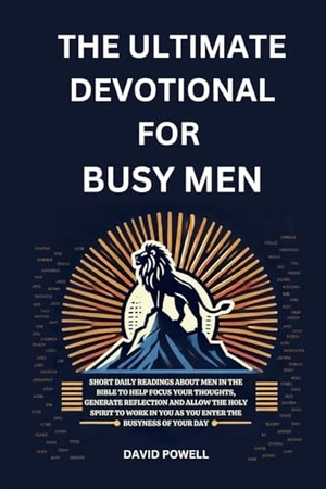 Powell, David / Sarah Powell. The Ultimate Devotional for Busy Men - SHORT DAILY READINGS ABOUT MEN IN THE BIBLE TO HELP FOCUS YOUR THOUGHTS, GENERATE REFLECTION AND ALLOW THE HOLY SPIRIT TO WORK IN YOU AS YOU ENTER THE BUSYNESS OF YOUR DAY. Beacon & Quill Publishing LLC, 2025.