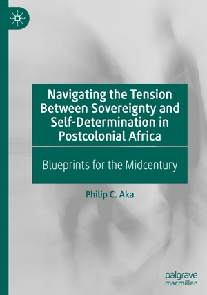 Aka, Philip C.. Navigating the Tension Between Sovereignty and Self-Determination in Postcolonial Africa - Blueprints for the Midcentury. Springer Nature Switzerland, 2024.