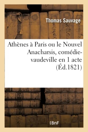 Sauvage-T. Athènes À Paris Ou Le Nouvel Anacharsis, Comédie-Vaudeville En 1 Acte - Paris, Variétés, 1er Décembre 1821. Hachette Livre - BNF, 2017.