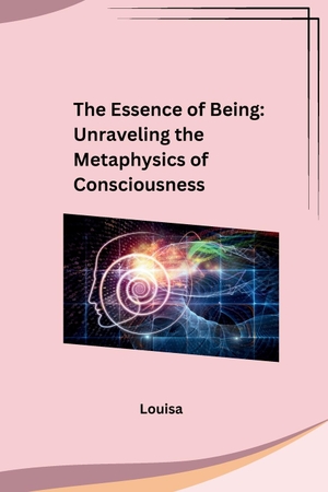 Louisa. The Essence of Being - Unraveling the Metaphysics of Consciousness: Unraveling the Metaphysics of Consciousness. sunshine, 2023.