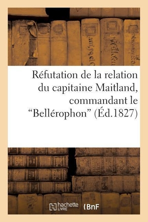 Barthe. Réfutation de la Relation Du Capitaine Maitland, Commandant Le Bellérophon - , Touchant l'Embarquement de Napoléon À Son Bord. Hachette Livre, 2013.