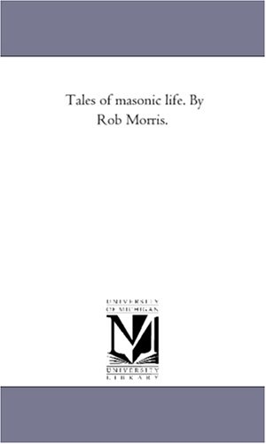 Morris, Robert. Tales of Masonic Life. by Rob Morris.. Regents of Univ of Mi, Scholarly Publishing Office, 2006.