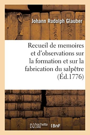 Glauber, Johann Rudolph / Stahl, Georg Ernst et al. Recueil de Memoires Et d'Observations Sur La Formation Et Sur La Fabrication Du Salpêtre. Hachette Livre - BNF, 2020.