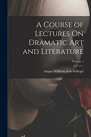 Schlegel, August Wilhelm Von. A Course of Lectures On Dramatic Art and Literature; Volume 1. Creative Media Partners, LLC, 2022.