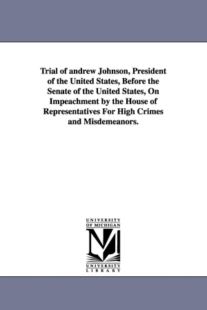 Johnson, Andrew. Trial of Andrew Johnson, President of the United States, Before the Senate of the United States, on Impeachment by the House of Representatives for Hi. Regents of Univ of Mi, Scholarly Publishing Office, 2006.