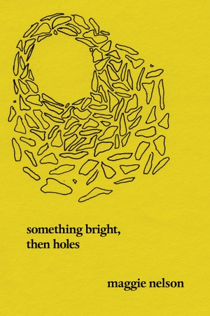 Nelson, Maggie. Something Bright, Then Holes - Poems. Catapult, 2018.
