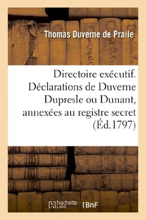 Duverne de Praile, Thomas / Dupresle et al. Directoire Exécutif. Déclarations de Duverne Dupresle Ou Dunant, Annexées Au Registre Secret - Du Directoire Exécutif, Le 11 Ventôse an V. Hachette Livre - BNF, 2013.