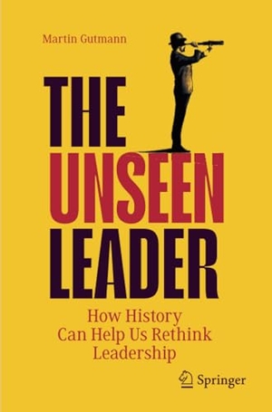 Gutmann, Martin. The Unseen Leader - How History Can Help Us Rethink Leadership. Springer Nature Switzerland, 2023.