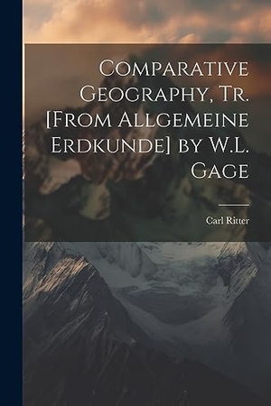Ritter, Carl. Comparative Geography, Tr. [From Allgemeine Erdkunde] by W.L. Gage. LEGARE STREET PR, 2023.