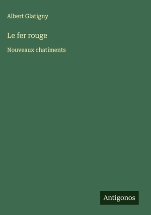 Glatigny, Albert. Le fer rouge - Nouveaux chatiments. Antigonos Verlag, 2025.