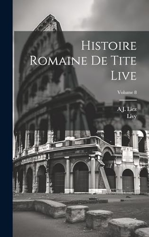 Livy / A J. Liez. Histoire Romaine De Tite Live; Volume 8. Legare Street Press, 2023.