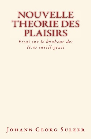 Sulzer, Johann Georg. Nouvelle theorie des plaisirs - Essai sur le bonheur des etres intelligents. Le Mono, 2017.
