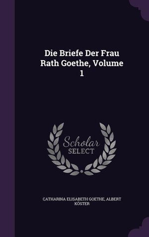 Goethe, Catharina Elisabeth / Albert Köster. Die Briefe Der Frau Rath Goethe, Volume 1. Creative Media Partners, LLC, 2016.
