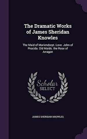 Knowles, James Sheridan. The Dramatic Works of James Sheridan Knowles: The Maid of Mariendorpt. Love. John of Procida. Old Maids. the Rose of Arragon. Touchladybirdlucky Studios, 2016.