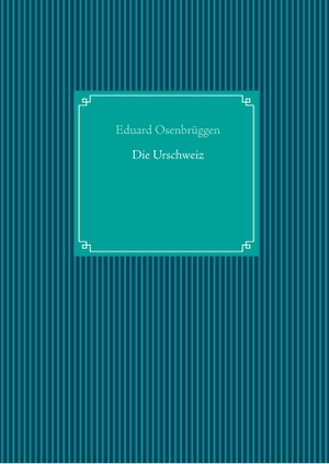 Osenbrüggen, Eduard. Die Urschweiz. Books on Demand, 2020.